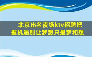 北京出名夜场ktv招聘把握机遇别让梦想只是梦和想